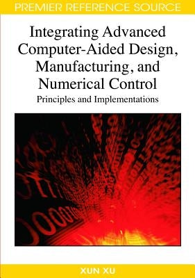 Integrating Advanced Computer-Aided Design, Manufacturing, and Numerical Control: Principles and Implementations by Xu, Xun