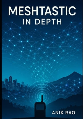 Meshtastic in Depth: Advanced Configuration, Firmware Optimization, MUI and BaseUI Mastery, Network Design, and Troubleshooting for Large-Scale LoRa M by Rao, Anik