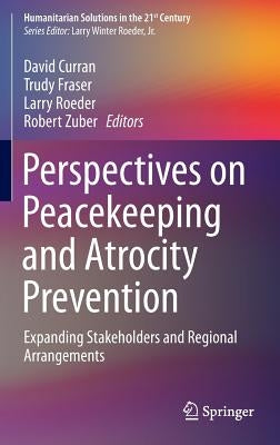 Perspectives on Peacekeeping and Atrocity Prevention: Expanding Stakeholders and Regional Arrangements by Curran, David