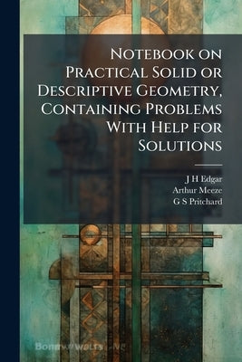 Notebook on Practical Solid or Descriptive Geometry, Containing Problems With Help for Solutions by Edgar, J. H.