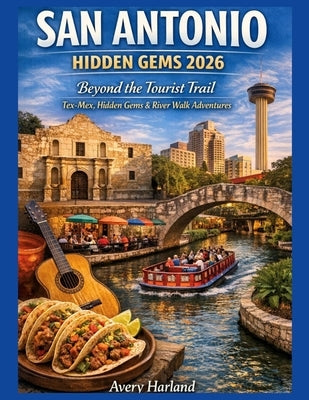 San Antonio Hidden Gems 2026: Beyond the Tourist Trail - Tex-Mex, Hidden Gems & River Walk Adventures by Harland, Avery
