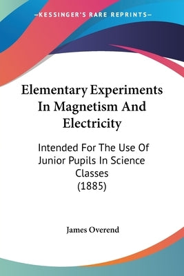Elementary Experiments In Magnetism And Electricity: Intended For The Use Of Junior Pupils In Science Classes (1885) by Overend, James