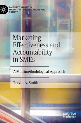 Marketing Effectiveness and Accountability in Smes: A Multimethodological Approach by Smith, Trevor A.