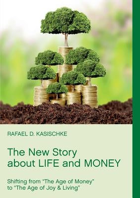 The New Story about Life and Money: Shifting from "The Age of Money "to "The Age of Joy & Living" by Kasischke, Rafael D.