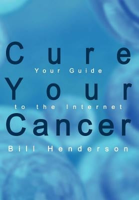 Cure Your Cancer: Your Guide to the Internet by Henderson, Bill