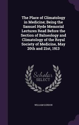 The Place of Climatology in Medicine; Being the Samuel Hyde Memorial Lectures Read Before the Section of Balneology and Climatology of the Royal Socie by Gordon, William