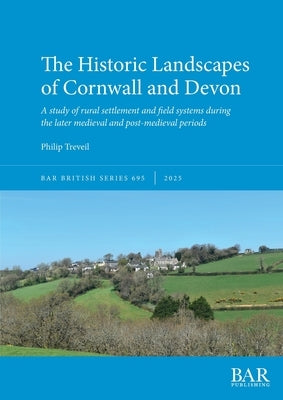 The Historic Landscapes of Cornwall and Devon: A study of rural settlement and field systems during the later medieval and post-medieval periods by Treveil, Philip