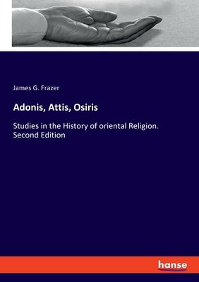Adonis, Attis, Osiris: Studies in the History of oriental Religion. Second Edition by Frazer, James G.