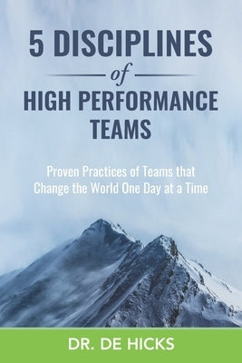 5 Disciplines of High Performance Teams: Proven Practices of Teams that Change the World One Day at a Time by Hicks, de