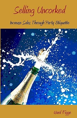 Selling Uncorked: Increase Sales Through Party Etiquette by Figge, Ward