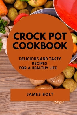 Crock Pot Cookbook: Delicious and Tasty Recipes for a Healthy Life by Bolt, James