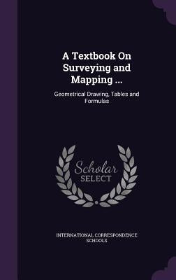A Textbook On Surveying and Mapping ...: Geometrical Drawing, Tables and Formulas by International Correspondence Schools
