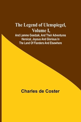 The Legend of Ulenspiegel, Volume I, And Lamme Goedzak, and their Adventures Heroical, Joyous and Glorious in the Land of Flanders and Elsewhere by de Coster, Charles