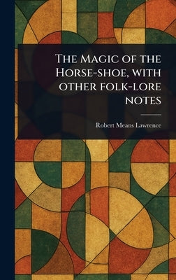 The Magic of the Horse-shoe, With Other Folk-lore Notes by Lawrence, Robert Means