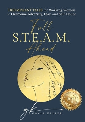 Full S.T.E.A.M. Ahead: Triumphant Tales for Working Women to Overcome Adversity, Fear, and Self-Doubt by Keller, Gayle