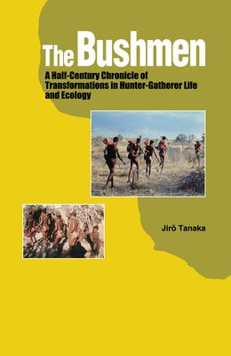 The Bushmen: A Half-Century Chronicle of Transformations in Hunter-Gatherer Life and Ecology by Tanaka, Jiro