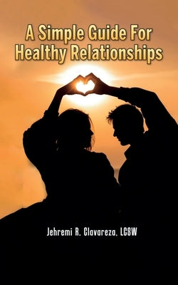 A Simple Guide For Healthy Relationships by Clavareza, Lcsw Jehremi R.