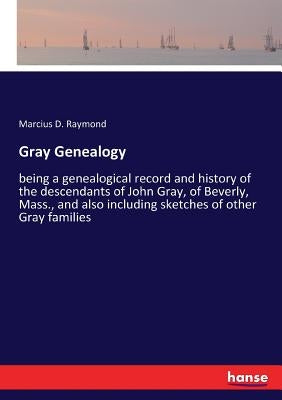 Gray Genealogy: being a genealogical record and history of the descendants of John Gray, of Beverly, Mass., and also including sketches of other Gray by Raymond, Marcius D.