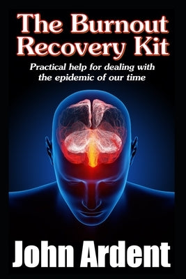 The Burnout Recovery Kit: Practical help for dealing with the epidemic of our time by Ardent, John