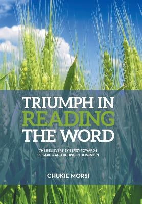 Triumph in Reading the Word: Believers Inescapable Synergy Towards Reigning And Ruling In Dominion by Morsi, Chukie