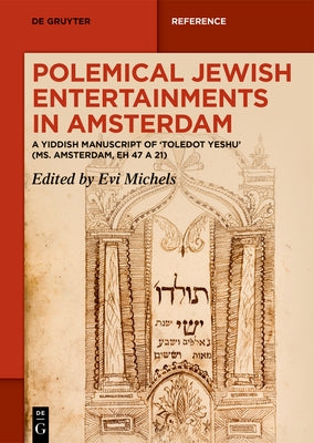 Polemical Jewish Entertainments in Amsterdam: A Yiddish Manuscript of 'Toledot Yeshu' (Ms. Amsterdam, Eh 47 a 21) by Michels, Evi