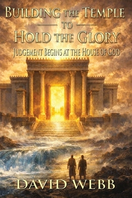 Building the Temple to Hold the Glory by Webb, David S.