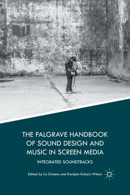 The Palgrave Handbook of Sound Design and Music in Screen Media: Integrated Soundtracks by Greene, Liz