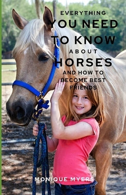 Everything You Need to Know About Horses & Ponies: And how to become best friends by Myers, Monique