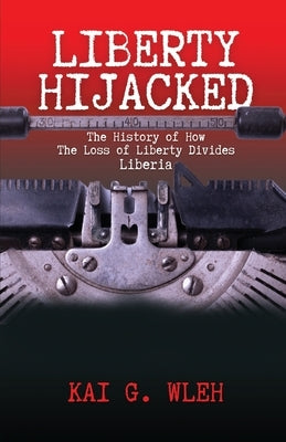 Liberty Hijacked: The History of How the Loss of Liberty Divides Liberia by Wleh, Kai G.