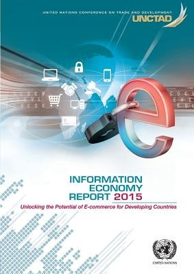 Information Economy Report: 2015: Unlocking the Potential of E-Commerce for Developing Countries by United Nations Publications