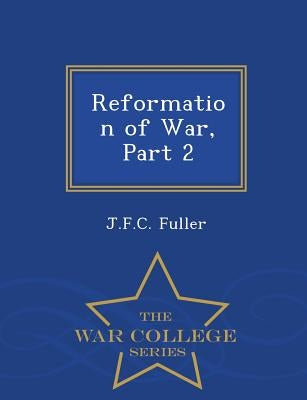 Reformation of War, Part 2 - War College Series by Fuller, J. F. C.