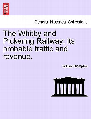 The Whitby and Pickering Railway; Its Probable Traffic and Revenue. by Thompson, William