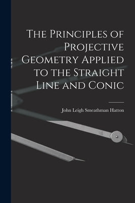 The Principles of Projective Geometry Applied to the Straight Line and Conic by Hatton, John Leigh Smeathman