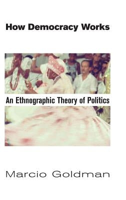 How Democracy Works: An Ethnographic Theory of Politics by Goldman, Marcio
