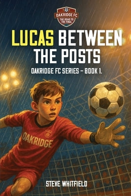 Lucas Between the Posts: Oakridge FC Series - Book 1 by Whitfield, Steve