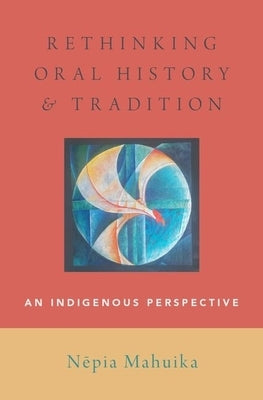 Rethinking Oral History and Tradition: An Indigenous Perspective by Mahuika, Nepia