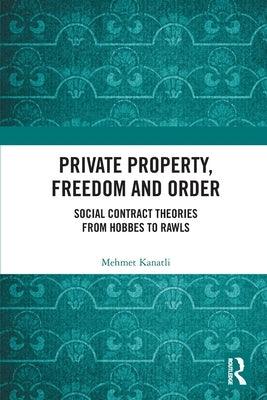Private Property, Freedom, and Order: Social Contract Theories from Hobbes to Rawls by Kanatli, Mehmet