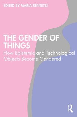The Gender of Things: How Epistemic and Technological Objects Become Gendered by Rentetzi, Maria