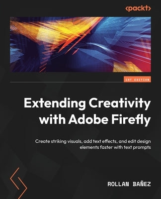 Extending Creativity with Adobe Firefly: Create striking visuals, add text effects, and edit design elements faster with text prompts by Ba?ez, Rollan
