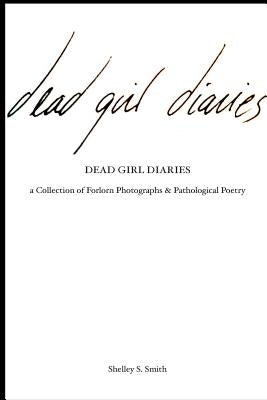 The Dead Girl Diaries: a collection of forlorn photographs and pathological poetry by Smith, Shelley S.