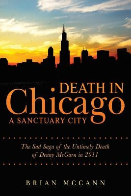 Death in Chicago A Sanctuary City: The Sad Saga of the Untimely Death of Denny McGurn in 2011 by McCann, Brian