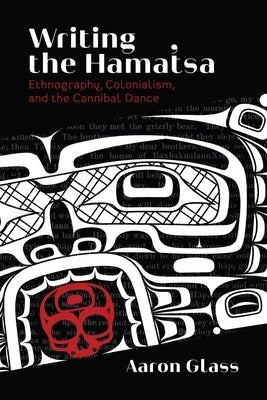 Writing the Hamat'sa: Ethnography, Colonialism, and the Cannibal Dance by Glass, Aaron