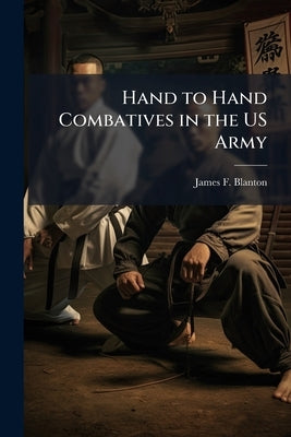 Hand to Hand Combatives in the US Army by Blanton, James F.