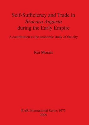 Self-Sufficiency and Trade in Bracara Augusta during the Early Empire: A contribution to the economic study of the city by Morais, Rui
