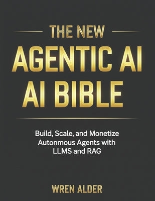 The New Agentic AI Bible: Build, Scale, and Monetize Autonomous Agents with LLMs and RAG by Alder, Wren