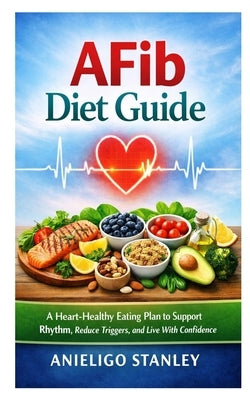 AFib Diet Guide: A Heart-Healthy Eating Plan to Support Rhythm, Reduce Triggers, and Live With Confidence by Stanley, Anieligo