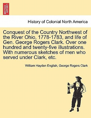 Conquest of the Country Northwest of the River Ohio, 1778-1783, and life of Gen. George Rogers Clark. Over one hundred and twenty-five illustrations. by English, William Hayden