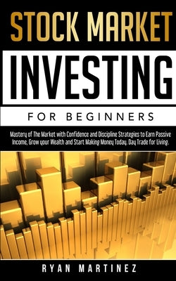 Stock Market Investing for Beginners: Mastery of The Market with Confidence and Discipline Strategies to Earn Passive Income, Grow your Wealth and Sta by Martinez, Ryan