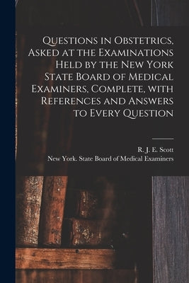 Questions in Obstetrics, Asked at the Examinations Held by the New York State Board of Medical Examiners, Complete, With References and Answers to Eve by Scott, R. J. E. (Richard John Ernst)
