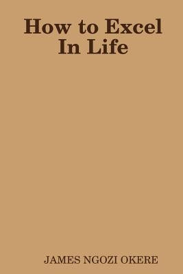 How to Excel In Life by Okere, James Ngozi